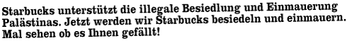 Starbucks unterstützt die illegale Besiedlung und Einmauerung Palästinas. Jetzt werden wir Starbucks besiedeln und einmauern. Mal sehen ob es Ihnen gefällt!